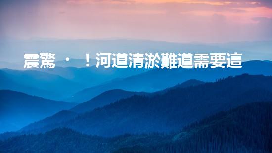 震驚！河道清淤難道需要這些設(shè)備？